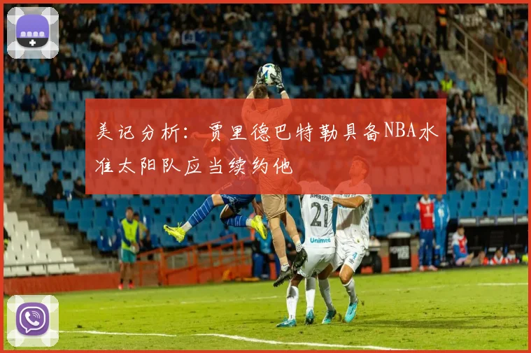 美记分析：贾里德巴特勒具备NBA水准太阳队应当续约他