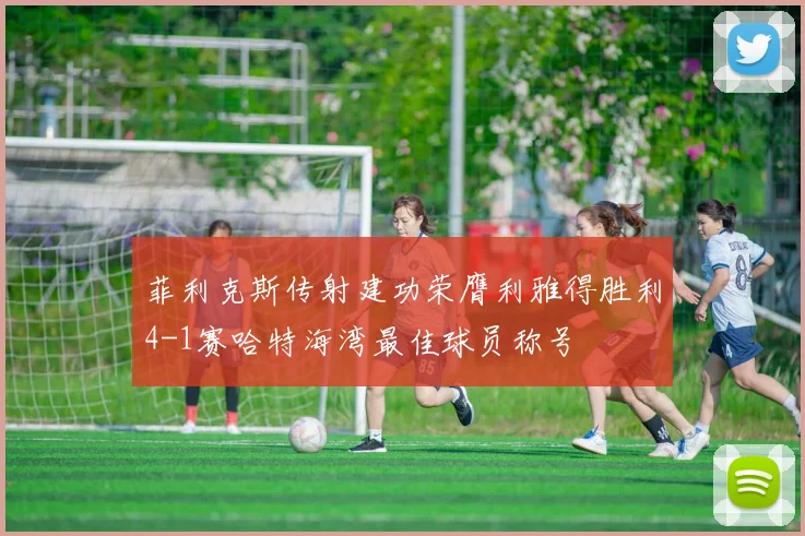 菲利克斯传射建功荣膺利雅得胜利4-1赛哈特海湾最佳球员称号