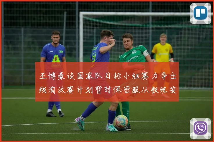 王博豪谈国家队目标小组赛力争出线淘汰赛计划暂时保密服从教练安排