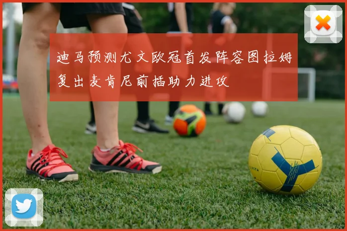 迪马预测尤文欧冠首发阵容图拉姆复出麦肯尼前插助力进攻