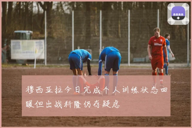 穆西亚拉今日完成个人训练状态回暖但出战科隆仍存疑虑
