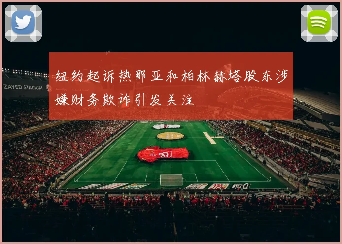 纽约起诉热那亚和柏林赫塔股东涉嫌财务欺诈引发关注