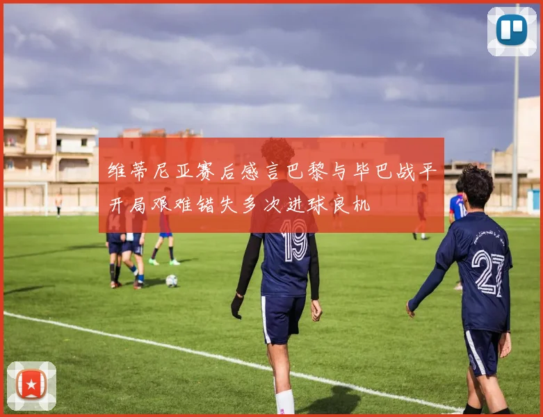 维蒂尼亚赛后感言巴黎与毕巴战平开局艰难错失多次进球良机