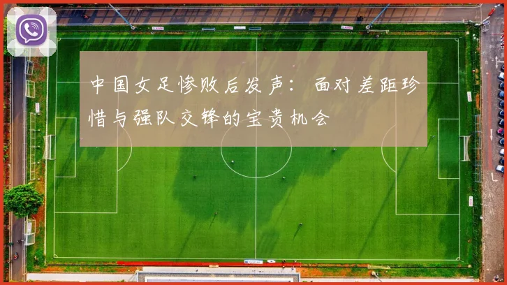 中国女足惨败后发声：面对差距珍惜与强队交锋的宝贵机会
