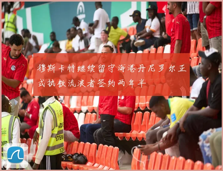 穆斯卡特继续留守海港丹尼罗尔正式执教流浪者签约两年半