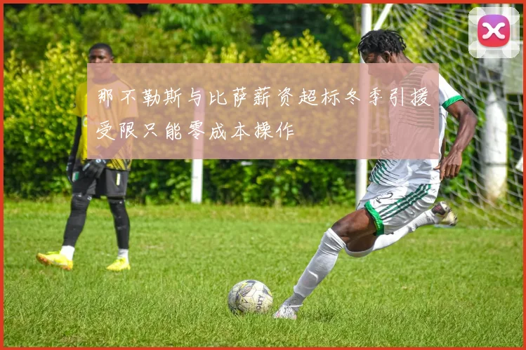 那不勒斯与比萨薪资超标冬季引援受限只能零成本操作