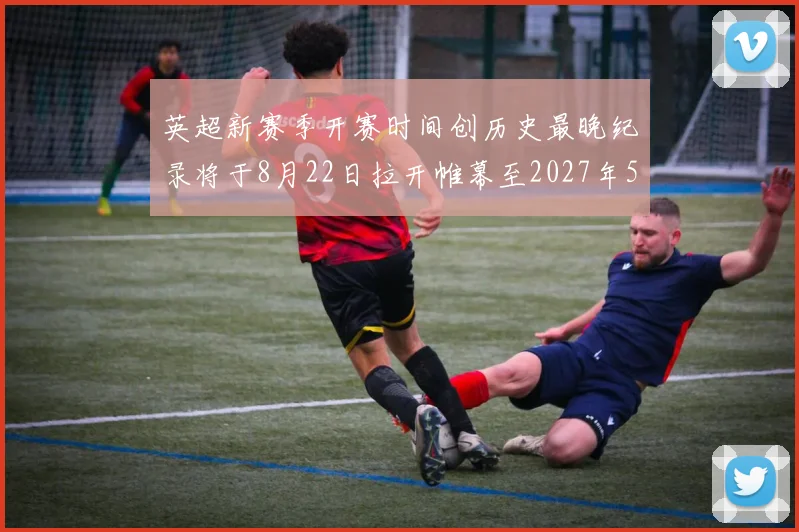 英超新赛季开赛时间创历史最晚纪录将于8月22日拉开帷幕至2027年5月30日结束