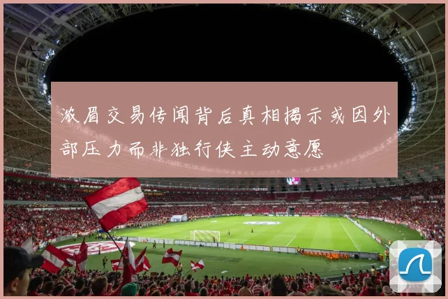 浓眉交易传闻背后真相揭示或因外部压力而非独行侠主动意愿