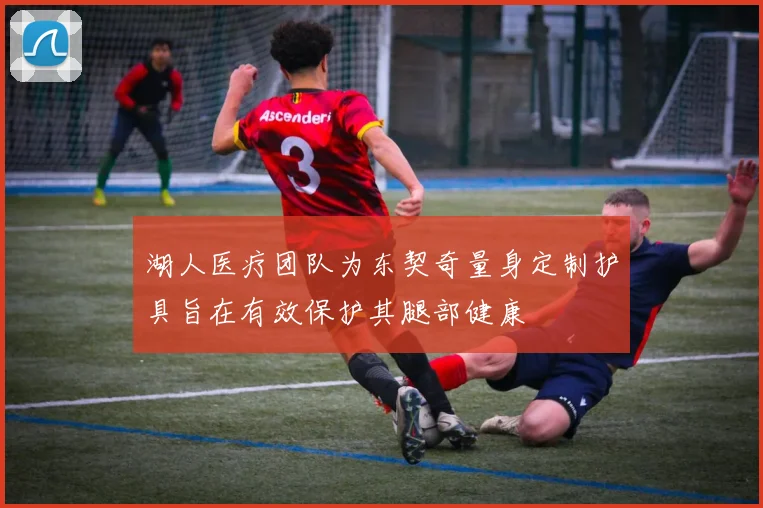 湖人医疗团队为东契奇量身定制护具旨在有效保护其腿部健康