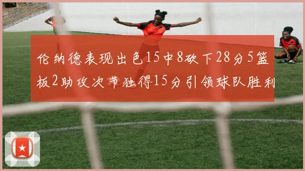 伦纳德表现出色15中8砍下28分5篮板2助攻次节独得15分引领球队胜利