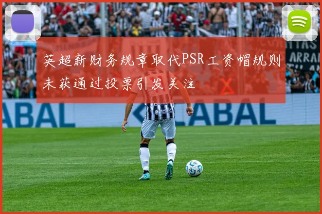 英超新财务规章取代PSR工资帽规则未获通过投票引发关注