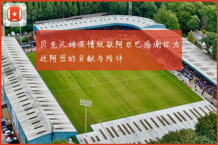 贝克汉姆深情致敬阿尔巴感谢你为迈阿密的贡献与陪伴