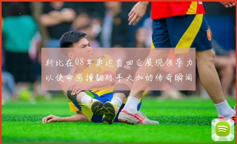 科比在08年奥运首回合展现领导力以使命感撞翻对手大加的传奇瞬间