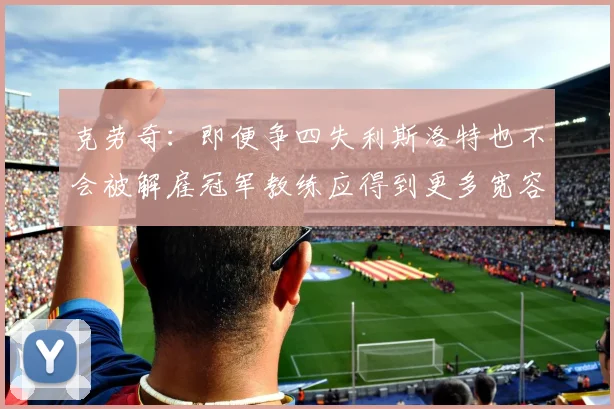 克劳奇：即便争四失利斯洛特也不会被解雇冠军教练应得到更多宽容与理解