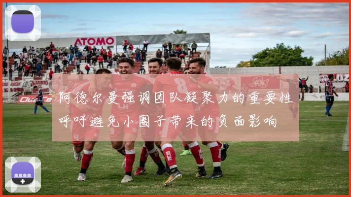 阿德尔曼强调团队凝聚力的重要性呼吁避免小圈子带来的负面影响