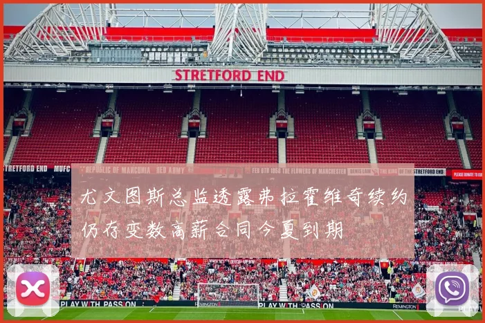 尤文图斯总监透露弗拉霍维奇续约仍存变数高薪合同今夏到期
