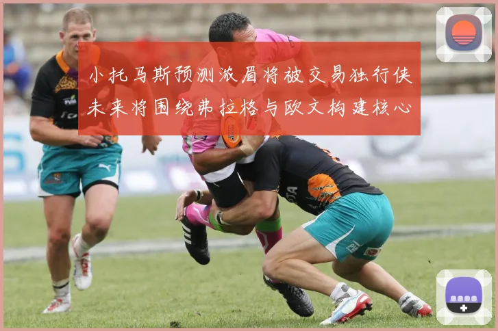 小托马斯预测浓眉将被交易独行侠未来将围绕弗拉格与欧文构建核心阵容