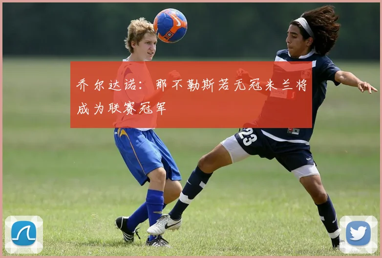 乔尔达诺：那不勒斯若无冠米兰将成为联赛冠军