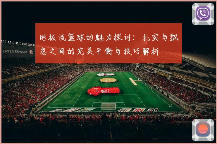 地板流篮球的魅力探讨：扎实与飘忽之间的完美平衡与技巧解析