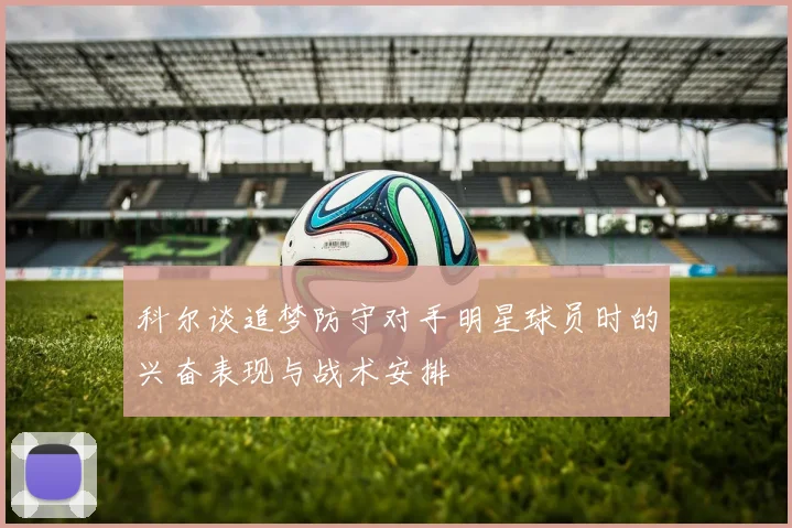 科尔谈追梦防守对手明星球员时的兴奋表现与战术安排