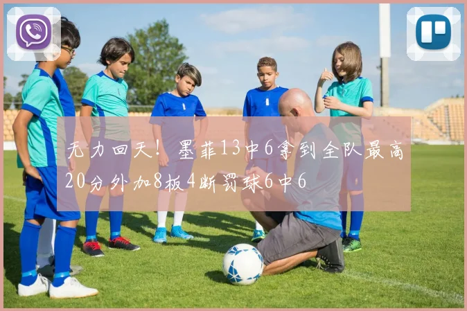 无力回天！墨菲13中6拿到全队最高20分外加8板4断罚球6中6