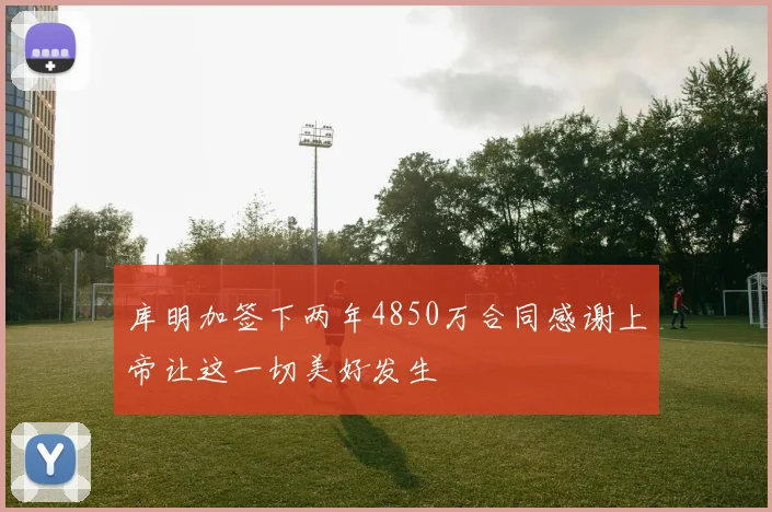 库明加签下两年4850万合同感谢上帝让这一切美好发生