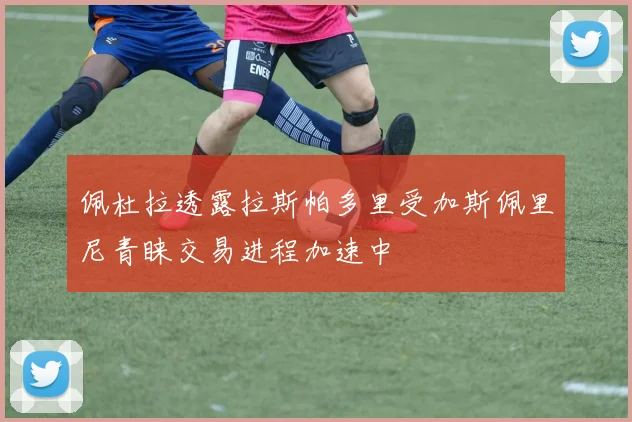 佩杜拉透露拉斯帕多里受加斯佩里尼青睐交易进程加速中