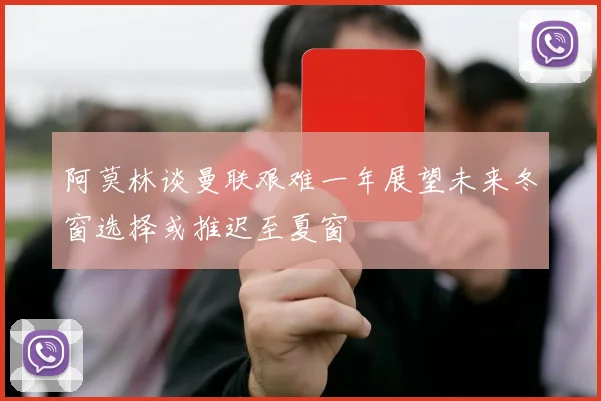 阿莫林谈曼联艰难一年展望未来冬窗选择或推迟至夏窗